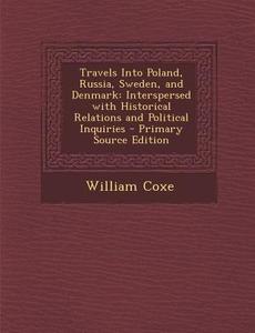 Travels Into Poland, Russia, Sweden, and Denmark: Interspersed with Historical Relations and Political Inquiries di William Coxe edito da Nabu Press