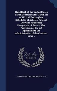 Hand Book Of The United States Tariff, Containing The Tariff Act Of 1922, With Complete Schedules Of Articles, Rates Of Duty And Applicable Paragraphs di Fb Vandegrift, William Watson Rich edito da Sagwan Press