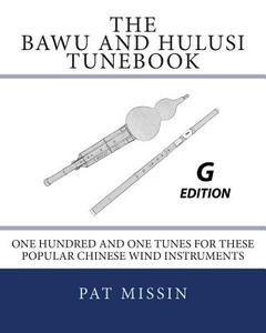 The Bawu and Hulusi Tunebook - G Edition: One Hundred and One Tunes for These Popular Chinese Wind Instruments di Pat Missin edito da Createspace