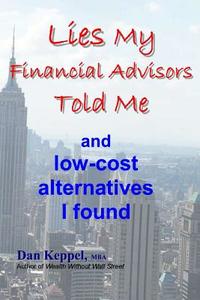 Lies My Financial Advisors Told Me: And Low-Cost Alternatives I Found di Dan Keppel Mba edito da Createspace
