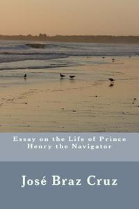 Essay on the Life of Prince Henry the Navigator di Jose Braz Pereira Da Cruz edito da Createspace Independent Publishing Platform