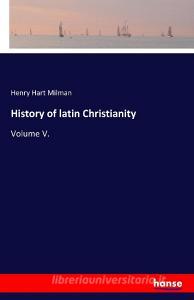 History of latin Christianity di Henry Hart Milman edito da hansebooks