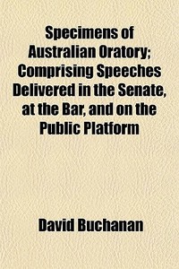 Specimens Of Australian Oratory; Comprising Speeches Delivered In The Senate, At The Bar, And On The Public Platform di David Buchanan edito da General Books Llc