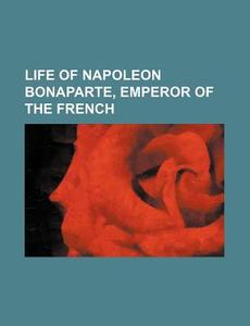Life Of Napoleon Bonaparte, Emperor Of The French di Anonymous, Books Group edito da General Books Llc