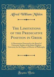 The Limitations of the Predicative Position in Greek: A Dissertation Presented to the Board of University Studies of the Johns Hopkins University for di Alfred William Milden edito da Forgotten Books