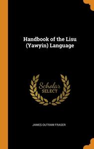 Handbook Of The Lisu (yawyin) Language di James Outram Fraser edito da Franklin Classics