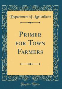 Primer for Town Farmers (Classic Reprint) di Department Of Agriculture edito da Forgotten Books