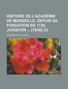 Histoire De L'academie De Marseille, Depuis Sa Fondation En 1726, Jusqu'en [1836] (3) di Jean Baptiste Lautard edito da General Books Llc