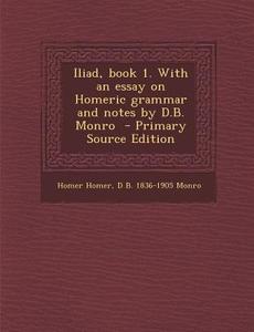 Iliad, Book 1. with an Essay on Homeric Grammar and Notes by D.B. Monro di Homer, David Binning Monro edito da Nabu Press