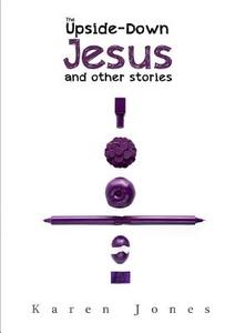 The Upside-Down Jesus and other stories di Karen Jones edito da Lulu.com