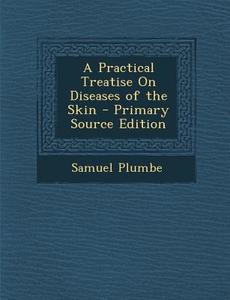 A Practical Treatise on Diseases of the Skin di Samuel Plumbe edito da Nabu Press