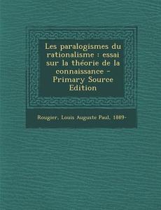 Les Paralogismes Du Rationalisme: Essai Sur La Theorie de La Connaissance di Louis Auguste Paul Rougier edito da Nabu Press