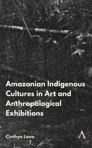Amazonian Indigenous Cultures In Art And Anthropological Exhibitions di Cinthya Lana edito da Anthem Press