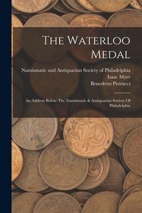 The Waterloo Medal: An Address Before The Numismatic & Antiquarian Society Of Philadelphia di Isaac Myer, Benedetto Pistrucci edito da LEGARE STREET PR