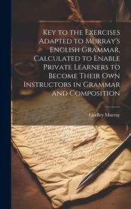Key to the Exercises Adapted to Murray's English Grammar, Calculated to Enable Private Learners to Become Their Own Instructors in Grammar and Composi di Lindley Murray edito da LEGARE STREET PR