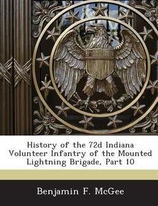 History Of The 72d Indiana Volunteer Infantry Of The Mounted Lightning Brigade, Part 10 di Benjamin F McGee edito da Bibliogov