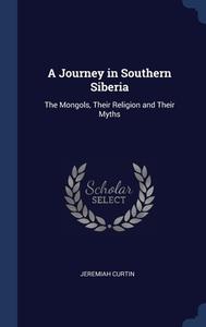 A Journey In Southern Siberia: The Mongols, Their Religion And Their Myths di Jeremiah Curtin edito da Sagwan Press