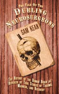 The Tale of the Dueling Neurosurgeons: The History of the Human Brain as Revealed by True Stories of Trauma, Madness, and Recovery di Sam Kean edito da Thorndike Press