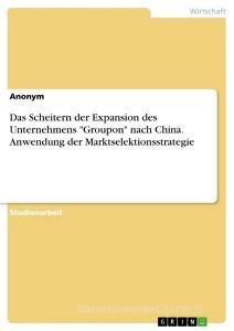 Das Scheitern der Expansion des Unternehmens "Groupon" nach China. Anwendung der Marktselektionsstrategie di Anonym edito da GRIN Verlag
