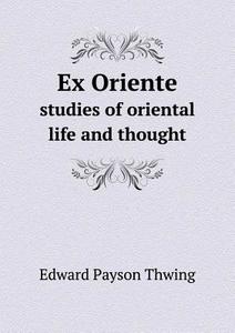Ex Oriente Studies Of Oriental Life And Thought di Edward Payson Thwing edito da Book On Demand Ltd.