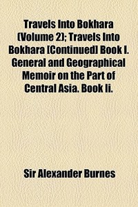 Travels Into Bokhara (volume 2); Travels Into Bokhara [continued] Book I. General And Geographical Memoir On The Part Of Central Asia. Book Ii. di Alexander Burnes, Sir Alexander Burnes edito da General Books Llc