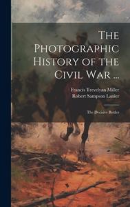 The Photographic History of the Civil War ...: The Decisive Battles di Francis Trevelyan Miller, Robert Sampson Lanier edito da LEGARE STREET PR
