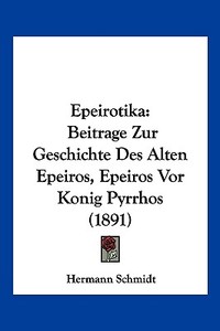 Epeirotika: Beitrage Zur Geschichte Des Alten Epeiros, Epeiros VOR Konig Pyrrhos (1891) di Hermann Schmidt edito da Kessinger Publishing