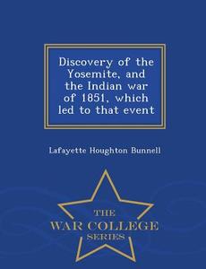 Discovery Of The Yosemite, And The Indian War Of 1851, Which Led To That Event - War College Series di Lafayette Houghton Bunnell edito da War College Series