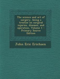 The Science and Art of Surgery, Being a Treatise on Surgical Injuries, Diseases, and Operation, Volume 1 di John Eric Erichsen edito da Nabu Press