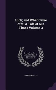 Luck; And What Came Of It. A Tale Of Our Times Volume 3 di Charles MacKay edito da Palala Press