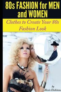 80s Fashion for Men and Women: Clothes to Create Your 80s Fashion Look di Dickinson Alexis, Alexis Dickinson edito da Speedy Publishing Books
