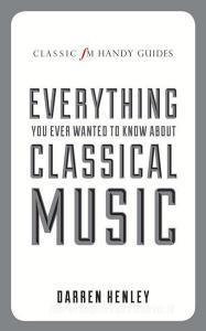 The Classic FM Handy Guide to Everything You Ever Wanted to Know About Classical Music di Darren Henley edito da Elliott & Thompson Limited