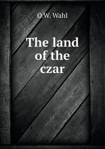The Land Of The Czar di O W Wahl edito da Book On Demand Ltd.