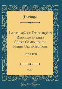 Legislacao E Disposicoes Regulamentares Sobre Caminhos de Ferro Ultramarinos, Vol. 1: 1857 a 1894 (Classic Reprint) di Portugal Portugal edito da Forgotten Books