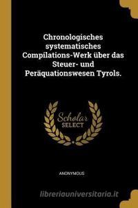 Chronologisches Systematisches Compilations-Werk Über Das Steuer- Und Peräquationswesen Tyrols. di Anonymous edito da WENTWORTH PR