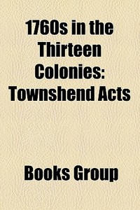 1760s In The Thirteen Colonies: Townshen di Books Group edito da Books LLC, Wiki Series