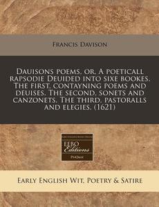 Dauisons Poems, Or, A Poeticall Rapsodie Deuided Into Sixe Bookes. The First, Contayning Poems And Deuises. The Second, Sonets And Canzonets. The Thir di Francis Davison edito da Eebo Editions, Proquest