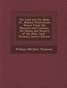 The Land and the Book: Or, Biblical Illustrations Drawn from the Manners and Customs, the Scenes and Scenery of the Holy Land - Primary Sourc di William McClure Thomson edito da Nabu Press