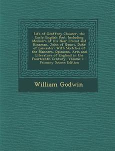 Life of Geoffrey Chaucer, the Early English Poet: Including Memoirs of His Near Friend and Kinsman, John of Gaunt, Duke of Lancaster: With Sketches of di William Godwin edito da Nabu Press