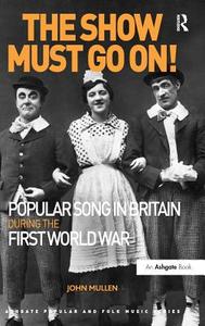 The Show Must Go On! Popular Song in Britain During the First World War di John Mullen edito da Taylor & Francis Ltd