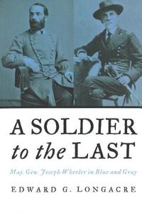 A Soldier To The Last di Edward G. Longacre edito da Potomac Books, Inc.