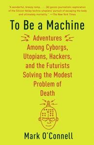 To Be a Machine: Adventures Among Cyborgs, Utopians, Hackers, and the Futurists Solving the Modest Problem of Death di Mark O'Connell edito da ANCHOR
