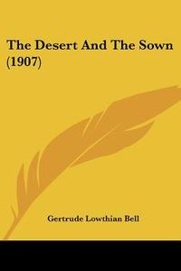 The Desert and the Sown (1907) di Gertrude Lowthian Bell edito da Kessinger Publishing