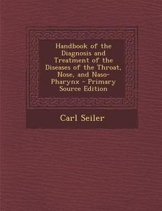 Handbook of the Diagnosis and Treatment of the Diseases of the Throat, Nose, and Naso-Pharynx di Carl Seiler edito da Nabu Press