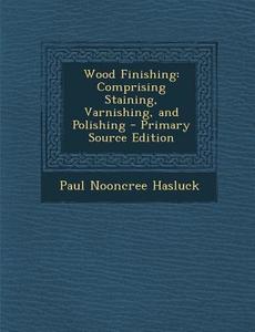 Wood Finishing: Comprising Staining, Varnishing, and Polishing - Primary Source Edition di Paul Nooncree Hasluck edito da Nabu Press