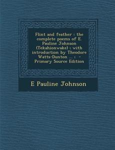 Flint and Feather: The Complete Poems of E. Pauline Johnson (Tekahionwake); With Introduction by Theodore Watts-Dunton ...; di E. Pauline Johnson edito da Nabu Press