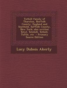 Tuthill Family of Tharston, Norfolk County, England and Southold, Suffolk County, New York; Also Written Totyl, Totehill, Tothill, Tuttle, Etc - Prima di Lucy DuBois Akerly edito da Nabu Press