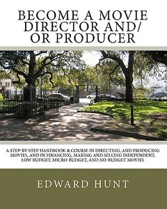 Become a Movie Director And/Or Producer: A Step-By-Step Handbook & Course in Directing, and Producing Movies, and in Financing, Making and Selling Ind di Edward Hunt edito da Createspace