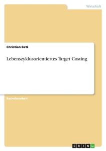 Lebenszyklusorientiertes Target Costing di Christian Betz edito da GRIN Verlag