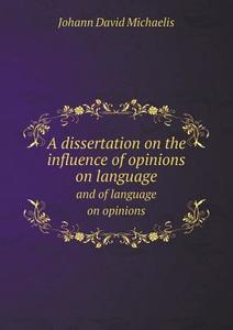 A Dissertation On The Influence Of Opinions On Language And Of Language On Opinions di Johann David Michaelis edito da Book On Demand Ltd.
